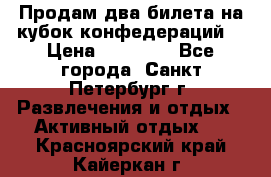 Продам два билета на кубок конфедераций  › Цена ­ 20 000 - Все города, Санкт-Петербург г. Развлечения и отдых » Активный отдых   . Красноярский край,Кайеркан г.